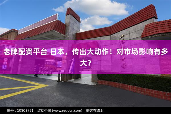 老牌配资平台 日本，传出大动作！对市场影响有多大？