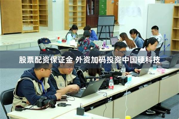 股票配资保证金 外资加码投资中国硬科技
