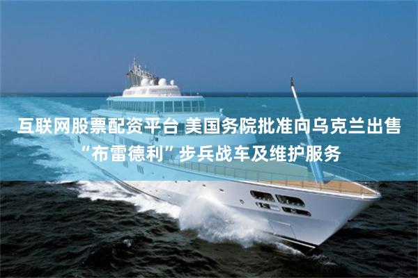 互联网股票配资平台 美国务院批准向乌克兰出售“布雷德利”步兵战车及维护服务