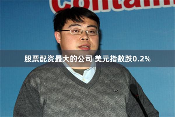 股票配资最大的公司 美元指数跌0.2%