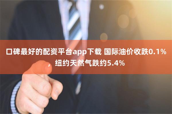 口碑最好的配资平台app下载 国际油价收跌0.1%，纽约天然气跌约5.4%