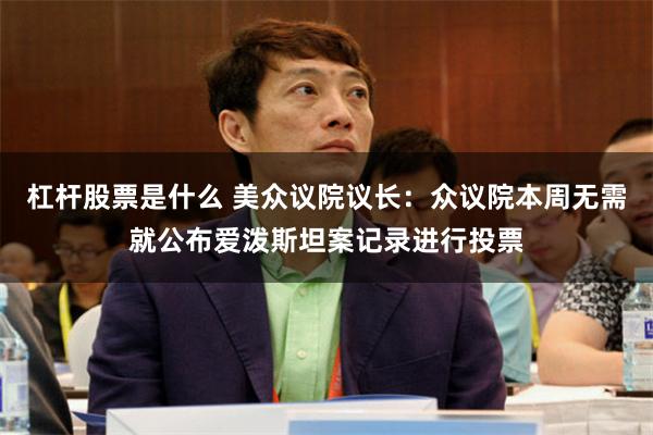 杠杆股票是什么 美众议院议长：众议院本周无需就公布爱泼斯坦案记录进行投票