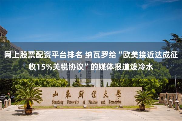 网上股票配资平台排名 纳瓦罗给“欧美接近达成征收15%关税协议”的媒体报道泼冷水