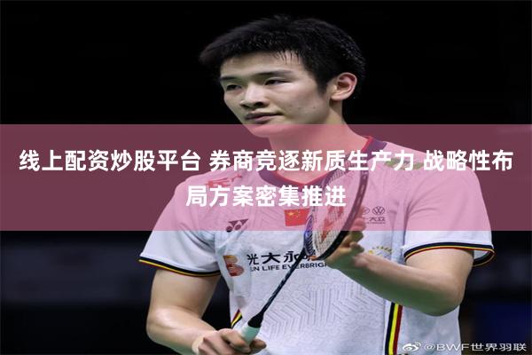 线上配资炒股平台 券商竞逐新质生产力 战略性布局方案密集推进