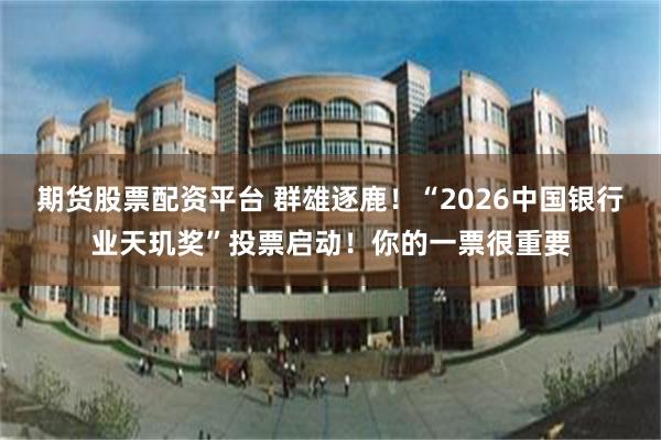 期货股票配资平台 群雄逐鹿！“2026中国银行业天玑奖”投票启动！你的一票很重要