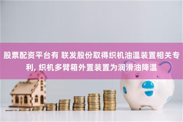 股票配资平台有 联发股份取得织机油温装置相关专利, 织机多臂箱外置装置为润滑油降温
