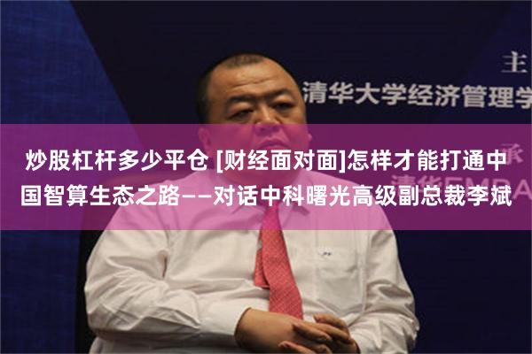 炒股杠杆多少平仓 [财经面对面]怎样才能打通中国智算生态之路——对话中科曙光高级副总裁李斌