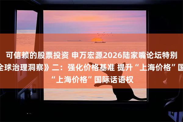 可信赖的股票投资 申万宏源2026陆家嘴论坛特别企划 | 《全球治理洞察》二：强化价格基准 提升“上海价格”国际话语权