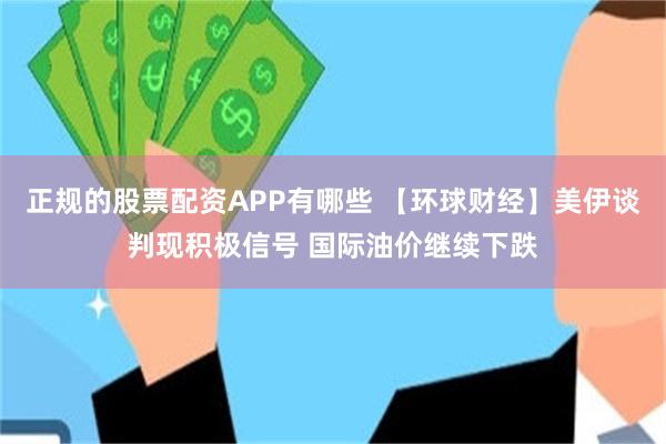 正规的股票配资APP有哪些 【环球财经】美伊谈判现积极信号 国际油价继续下跌