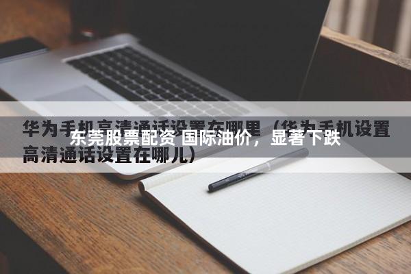东莞股票配资 国际油价，显著下跌
