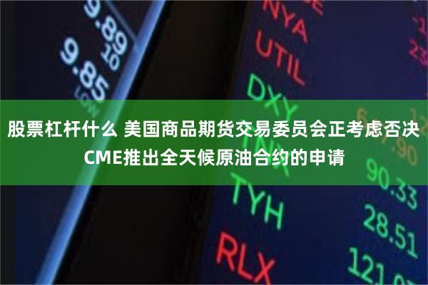 股票杠杆什么 美国商品期货交易委员会正考虑否决CME推出全天候原油合约的申请