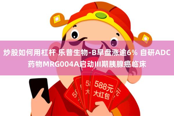 炒股如何用杠杆 乐普生物-B早盘涨逾6% 自研ADC药物MRG004A启动III期胰腺癌临床