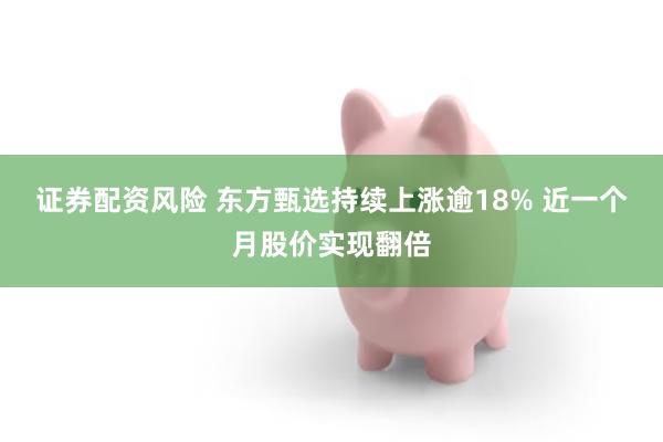 证券配资风险 东方甄选持续上涨逾18% 近一个月股价实现翻倍