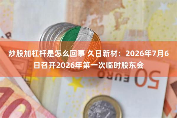 炒股加杠杆是怎么回事 久日新材：2026年7月6日召开2026年第一次临时股东会