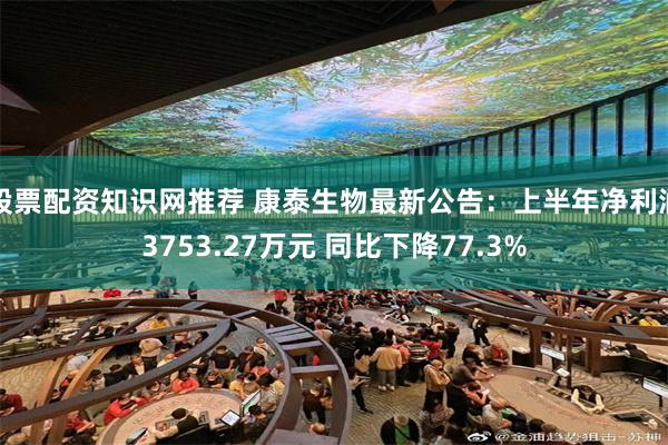 股票配资知识网推荐 康泰生物最新公告：上半年净利润3753.27万元 同比下降77.3%