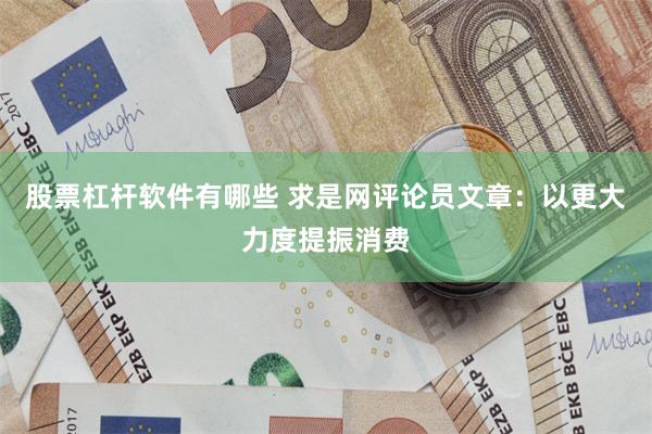 股票杠杆软件有哪些 求是网评论员文章：以更大力度提振消费