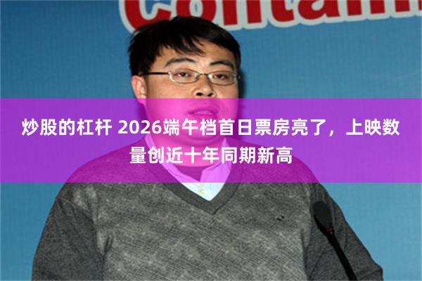炒股的杠杆 2026端午档首日票房亮了，上映数量创近十年同期新高