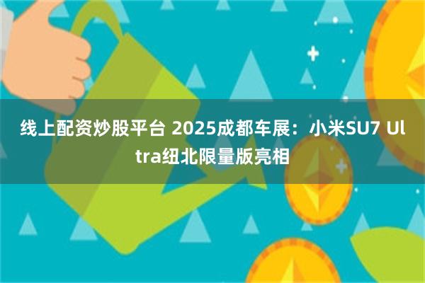 线上配资炒股平台 2025成都车展：小米SU7 Ultra纽北限量版亮相