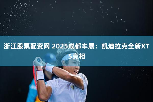 浙江股票配资网 2025成都车展：凯迪拉克全新XT5亮相
