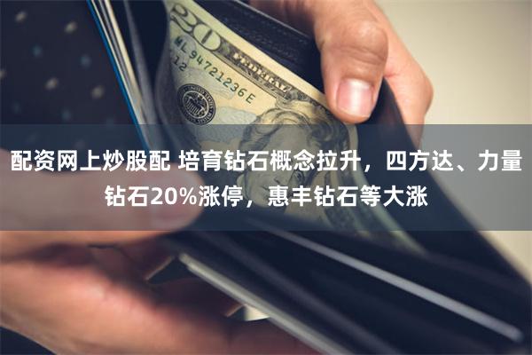 配资网上炒股配 培育钻石概念拉升，四方达、力量钻石20%涨停，惠丰钻石等大涨