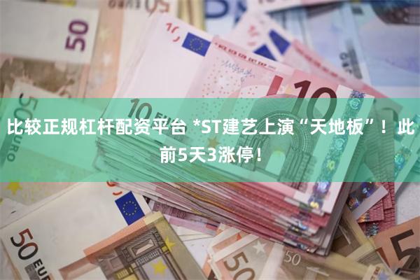 比较正规杠杆配资平台 *ST建艺上演“天地板”！此前5天3涨停！