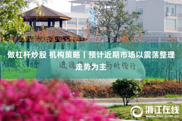 做杠杆炒股 机构策略丨预计近期市场以震荡整理走势为主