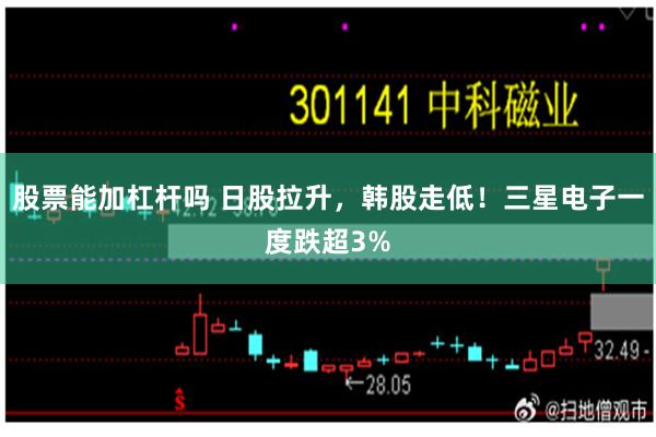 股票能加杠杆吗 日股拉升，韩股走低！三星电子一度跌超3%