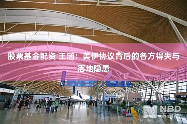 股票基金配资 王涵：美伊协议背后的各方得失与落地隐患