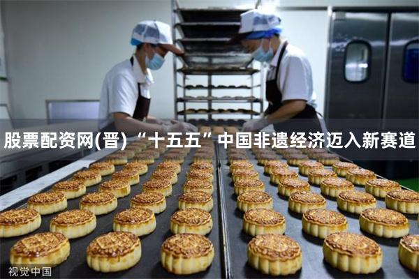 股票配资网(晋) “十五五”中国非遗经济迈入新赛道
