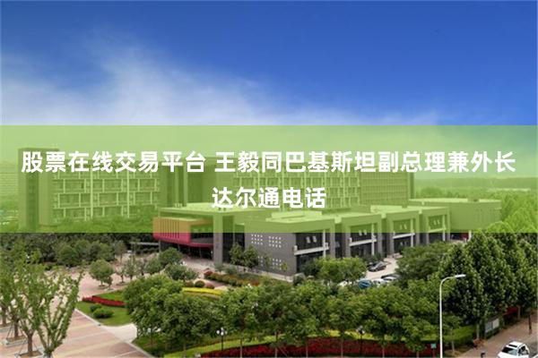 股票在线交易平台 王毅同巴基斯坦副总理兼外长达尔通电话