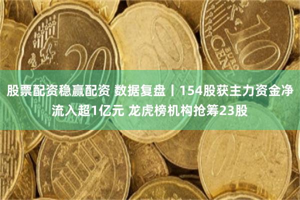 股票配资稳赢配资 数据复盘丨154股获主力资金净流入超1亿元 龙虎榜机构抢筹23股
