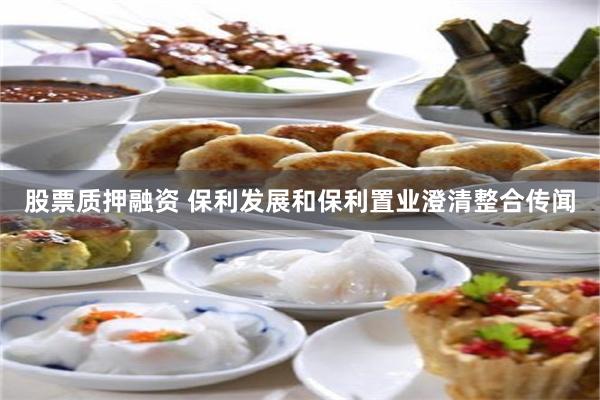 股票质押融资 保利发展和保利置业澄清整合传闻