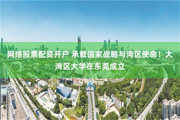 网络股票配资开户 承载国家战略与湾区使命！大湾区大学在东莞成立