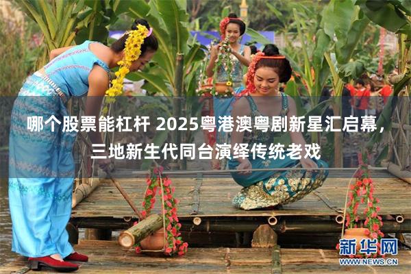 哪个股票能杠杆 2025粤港澳粤剧新星汇启幕，三地新生代同台演绎传统老戏