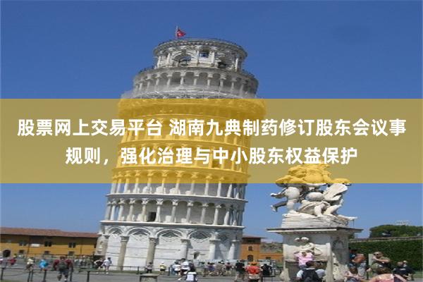 股票网上交易平台 湖南九典制药修订股东会议事规则，强化治理与中小股东权益保护