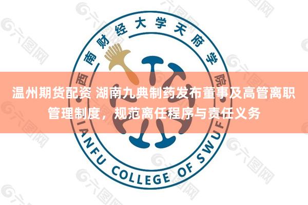 温州期货配资 湖南九典制药发布董事及高管离职管理制度，规范离任程序与责任义务
