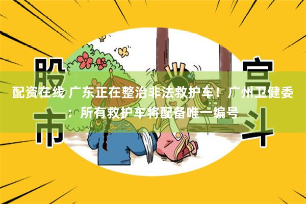 配资在线 广东正在整治非法救护车！广州卫健委：所有救护车将配备唯一编号