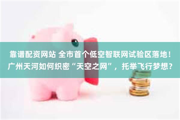 靠谱配资网站 全市首个低空智联网试验区落地！广州天河如何织密“天空之网”，托举飞行梦想？
