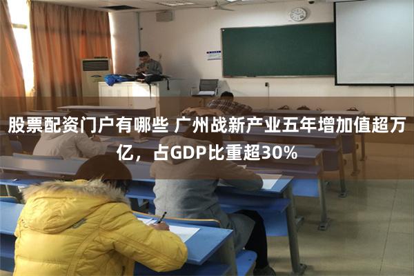 股票配资门户有哪些 广州战新产业五年增加值超万亿，占GDP比重超30%