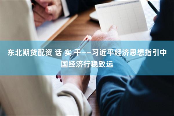 东北期货配资 话 实 干——习近平经济思想指引中国经济行稳致远