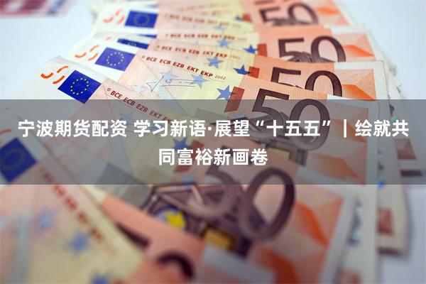 宁波期货配资 学习新语·展望“十五五”｜绘就共同富裕新画卷