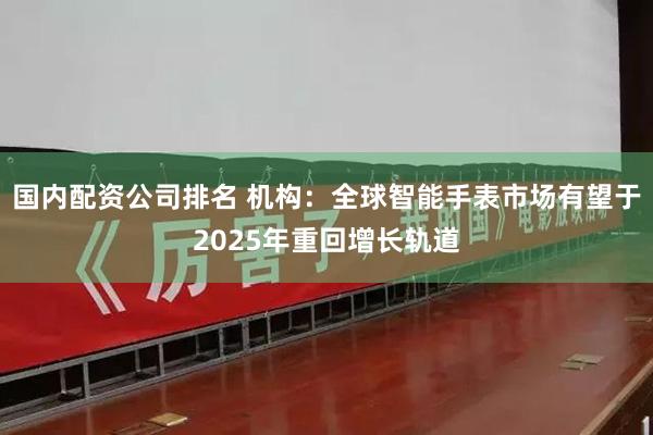 国内配资公司排名 机构：全球智能手表市场有望于2025年重回增长轨道