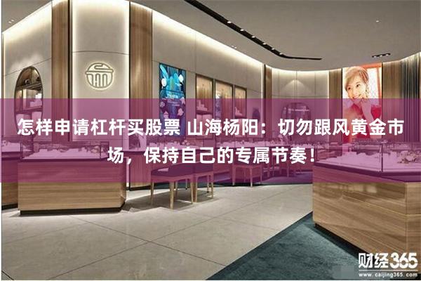 怎样申请杠杆买股票 山海杨阳：切勿跟风黄金市场，保持自己的专属节奏！