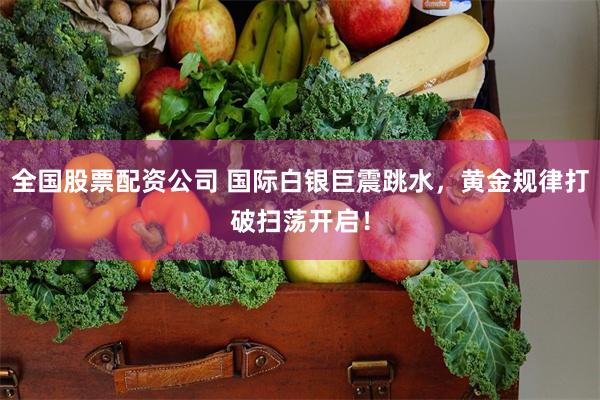 全国股票配资公司 国际白银巨震跳水，黄金规律打破扫荡开启！