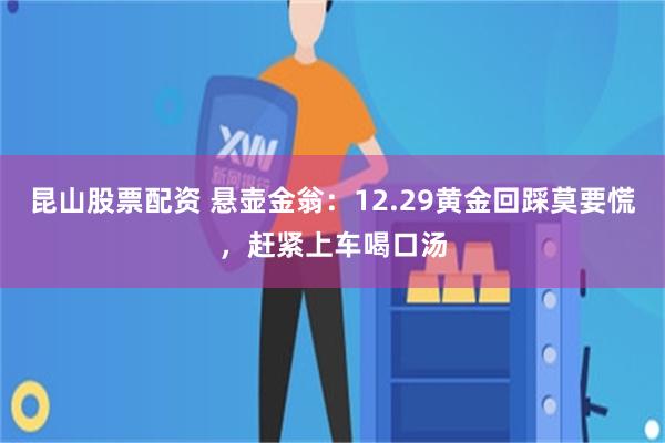 昆山股票配资 悬壶金翁：12.29黄金回踩莫要慌，赶紧上车喝口汤