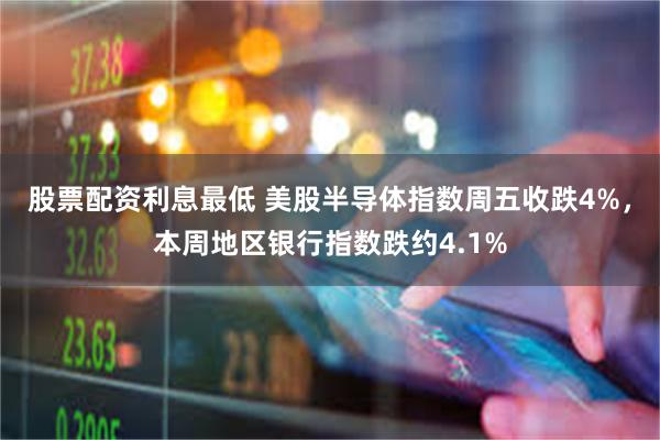 股票配资利息最低 美股半导体指数周五收跌4%，本周地区银行指数跌约4.1%