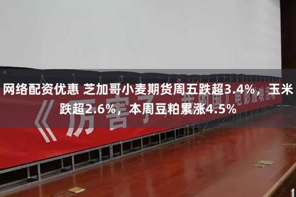 网络配资优惠 芝加哥小麦期货周五跌超3.4%，玉米跌超2.6%，本周豆粕累涨4.5%