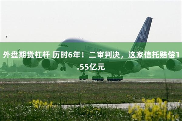 外盘期货杠杆 历时6年！二审判决，这家信托赔偿1.55亿元