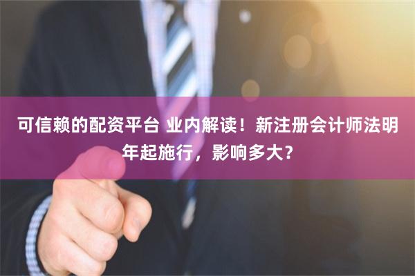 可信赖的配资平台 业内解读！新注册会计师法明年起施行，影响多大？
