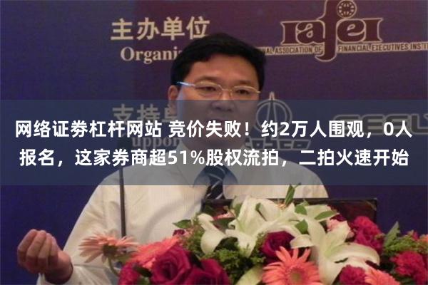 网络证劵杠杆网站 竞价失败！约2万人围观，0人报名，这家券商超51%股权流拍，二拍火速开始